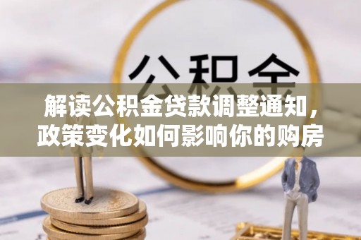 柳林解读公积金贷款调整通知，政策变化如何影响你的购房计划？