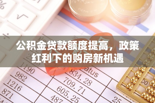柳林公积金贷款额度提高，政策红利下的购房新机遇