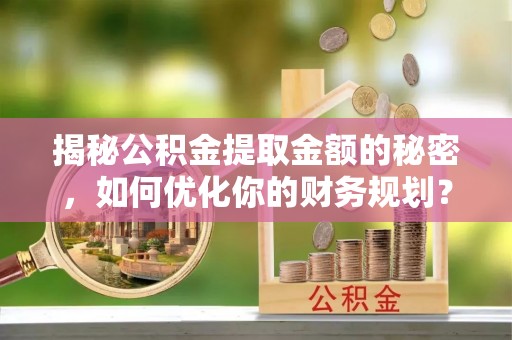 柳林揭秘公积金提取金额的秘密，如何优化你的财务规划？