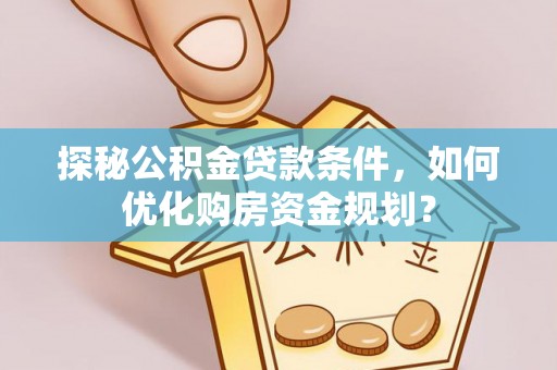 柳林探秘公积金贷款条件，如何优化购房资金规划？