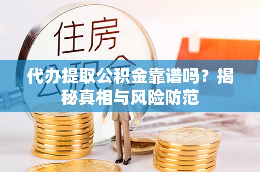 柳林代办提取公积金靠谱吗？揭秘真相与风险防范