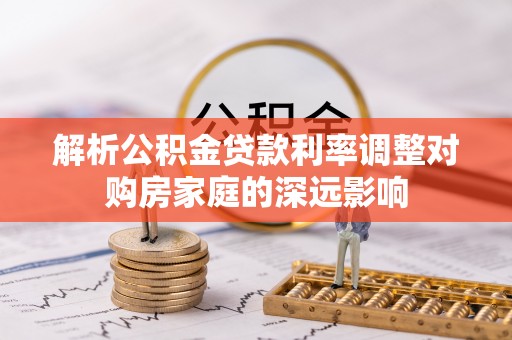 柳林解析公积金贷款利率调整对购房家庭的深远影响