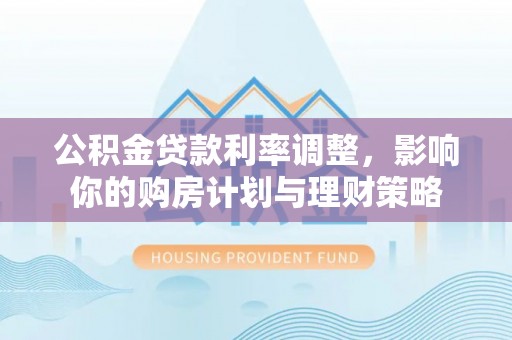 柳林公积金贷款利率调整，影响你的购房计划与理财策略