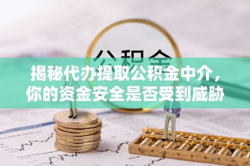 柳林揭秘代办提取公积金中介，你的资金安全是否受到威胁？