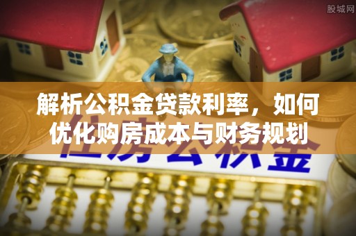 柳林解析公积金贷款利率，如何优化购房成本与财务规划