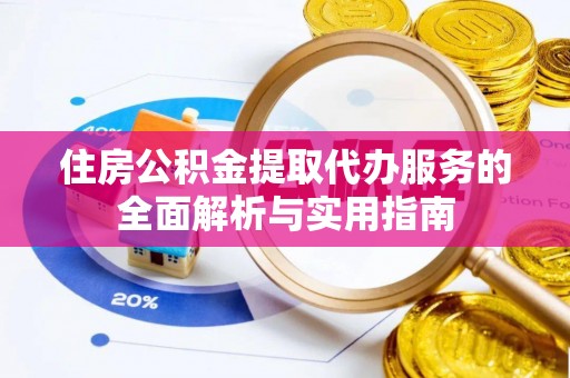 柳林住房公积金提取代办服务的全面解析与实用指南