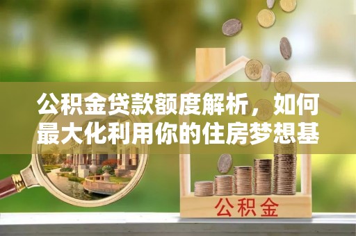 柳林公积金贷款额度解析，如何最大化利用你的住房梦想基金