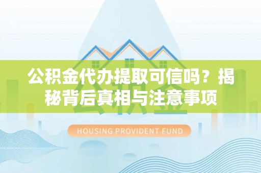 柳林公积金代办提取可信吗？揭秘背后真相与注意事项