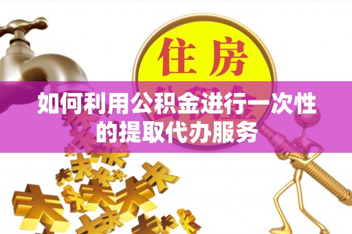 柳林如何利用公积金进行一次性的提取代办服务