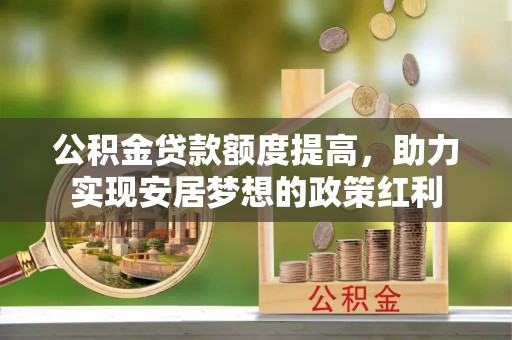 柳林公积金贷款额度提高，助力实现安居梦想的政策红利