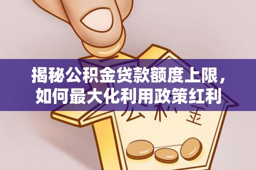柳林揭秘公积金贷款额度上限，如何最大化利用政策红利