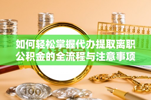 柳林如何轻松掌握代办提取离职公积金的全流程与注意事项