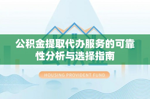 柳林公积金提取代办服务的可靠性分析与选择指南