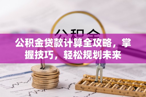 柳林公积金贷款计算全攻略，掌握技巧，轻松规划未来