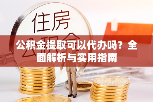 柳林公积金提取可以代办吗？全面解析与实用指南