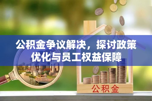 柳林公积金争议解决，探讨政策优化与员工权益保障