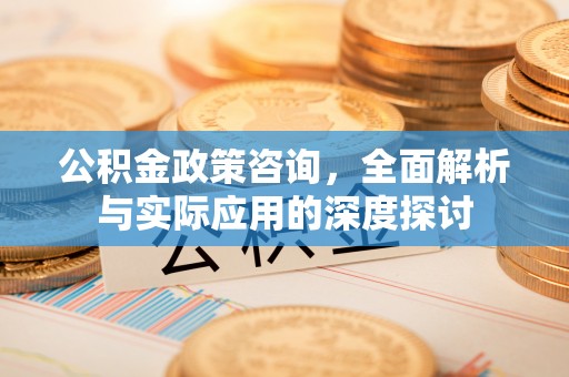 柳林公积金政策咨询，全面解析与实际应用的深度探讨