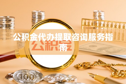 柳林公积金代办提取咨询服务指南