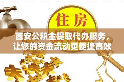 柳林西安公积金提取代办服务，让您的资金流动更便捷高效