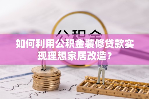 柳林如何利用公积金装修贷款实现理想家居改造？