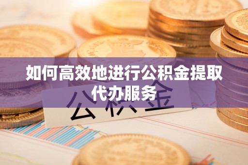 柳林如何高效地进行公积金提取代办服务