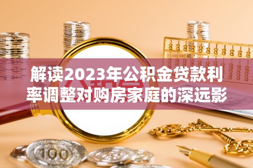 柳林解读2023年公积金贷款利率调整对购房家庭的深远影响