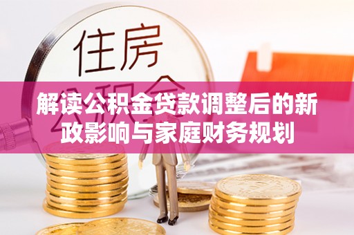 柳林解读公积金贷款调整后的新政影响与家庭财务规划