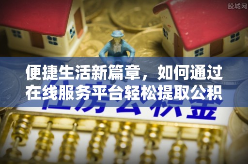 柳林便捷生活新篇章，如何通过在线服务平台轻松提取公积金