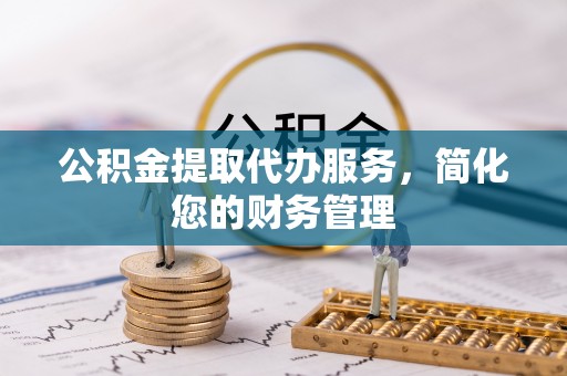 柳林公积金提取代办服务，简化您的财务管理