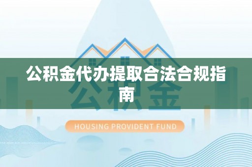 柳林公积金代办提取合法合规指南