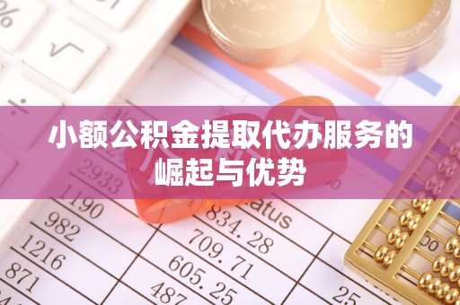 柳林小额公积金提取代办服务的崛起与优势