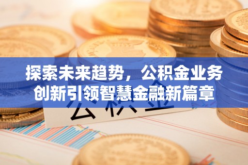 柳林探索未来趋势，公积金业务创新引领智慧金融新篇章