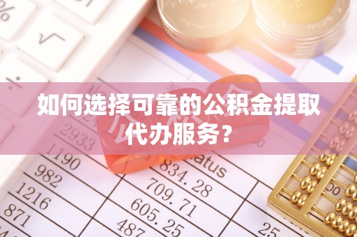 柳林如何选择可靠的公积金提取代办服务？