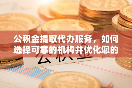 柳林公积金提取代办服务，如何选择可靠的机构并优化您的财务规划