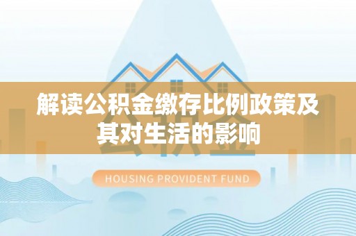 柳林解读公积金缴存比例政策及其对生活的影响