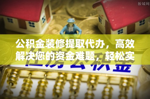 柳林公积金装修提取代办，高效解决您的资金难题，轻松实现家居梦想