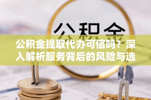 柳林公积金提取代办可信吗？深入解析服务背后的风险与选择