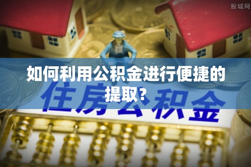 柳林如何利用公积金进行便捷的提取？