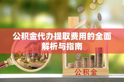 柳林公积金代办提取费用的全面解析与指南