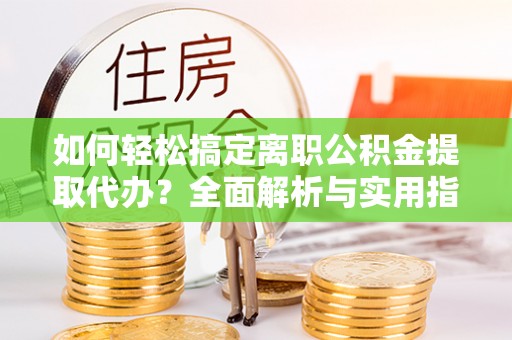 柳林如何轻松搞定离职公积金提取代办？全面解析与实用指南