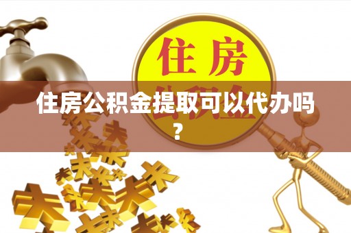 柳林住房公积金提取可以代办吗？