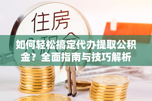 柳林如何轻松搞定代办提取公积金？全面指南与技巧解析