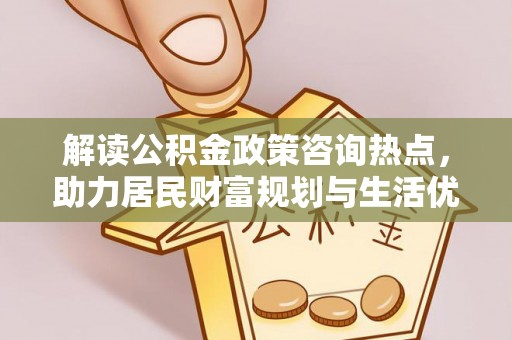 柳林解读公积金政策咨询热点，助力居民财富规划与生活优化