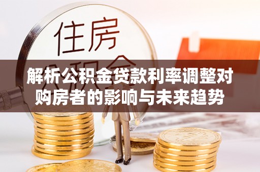 柳林解析公积金贷款利率调整对购房者的影响与未来趋势