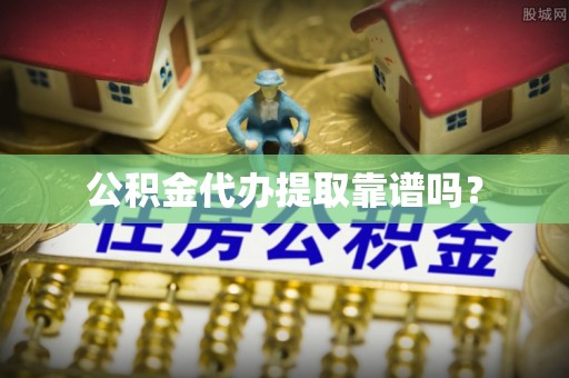 柳林公积金代办提取靠谱吗？