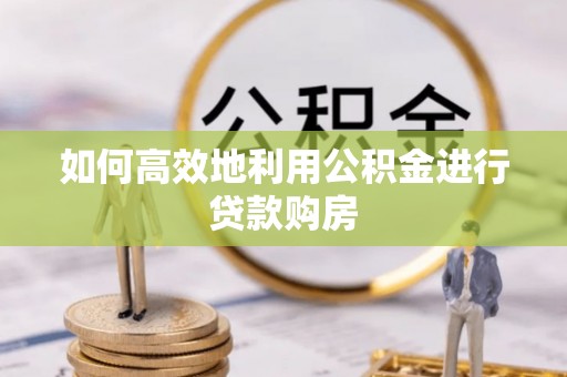 柳林如何高效地利用公积金进行贷款购房