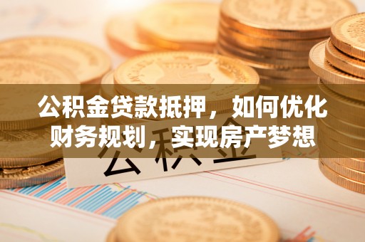 柳林公积金贷款抵押，如何优化财务规划，实现房产梦想