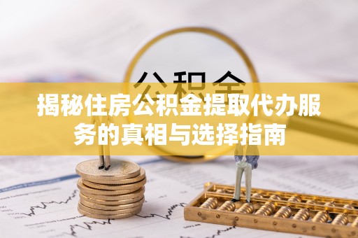 柳林揭秘住房公积金提取代办服务的真相与选择指南