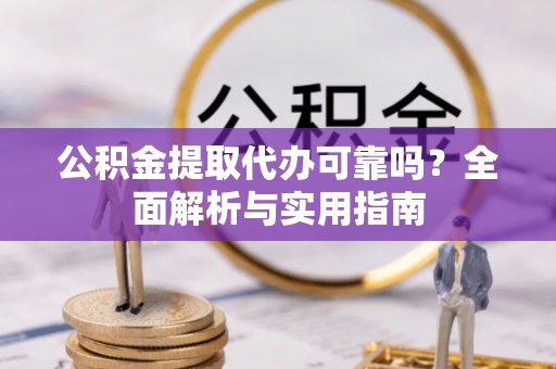 柳林公积金提取代办可靠吗？全面解析与实用指南