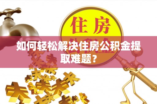 柳林如何轻松解决住房公积金提取难题？